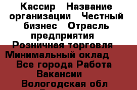 Кассир › Название организации ­ Честный бизнес › Отрасль предприятия ­ Розничная торговля › Минимальный оклад ­ 1 - Все города Работа » Вакансии   . Вологодская обл.,Вологда г.